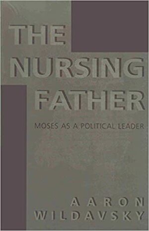 The Nursing Father: Moses as a Political Leader by Aaron Wildavsky