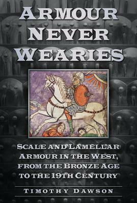 Armour Never Wearies Scale and Lamellar Armour in the West, from the Bronze Age to the 19th Century by Timothy Dawson