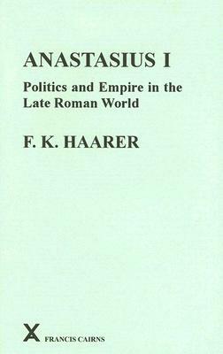 Anastasius I: Politics and Empire in the Late Roman World by Fiona K. Haarer