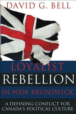 Loyalist Rebellion in New Brunswick: A Defining Conflict for Canada's Political Culture by David G. Bell
