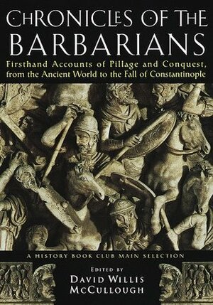 Chronicles of the Barbarians: Firsthand Accounts of Pillage & Conquest from the Ancient World to the Fall of Constantinople by David Willis McCullough