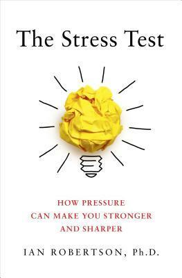 The Stress Test: How Pressure Can Make You Stronger and Sharper by Ian H. Robertson