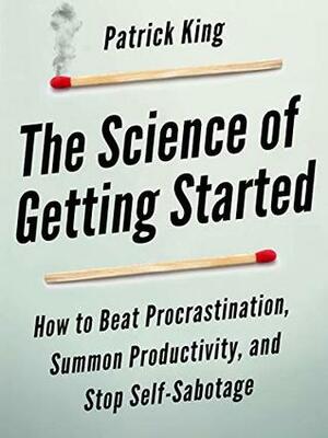 The Science of Getting Started: How to Beat Procrastination, Summon Productivity, and Stop Self-Sabotage by Patrick King