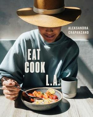 Eat. Cook. L.A.: Recipes from the City of Angels [a Cookbook] by Aleksandra Crapanzano