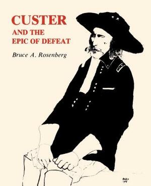Custer and the Epic of Defeat by Bruce A. Rosenberg