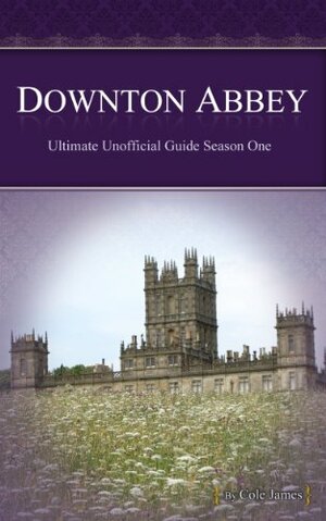 Downton Abbey Season One: The Ultimate Unofficial Guide to Downton Abbey by Cole James