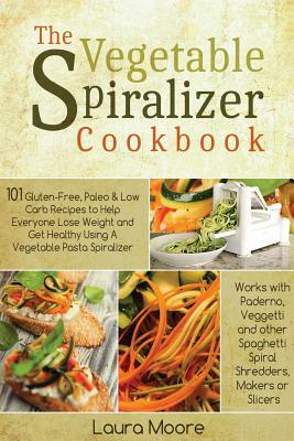 The Vegetable Spiralizer Cookbook: 101 Gluten-Free, Paleo & Low Carb Recipes to Help You Lose Weight & Get Healthy Using Vegetable Pasta Spiralizer - by Laura Moore