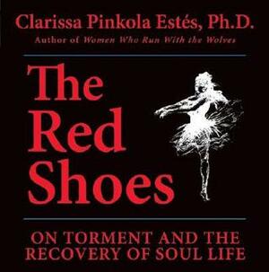 The Red Shoes: On Torment and the Recovery of Soul Life by Clarissa Pinkola Estés