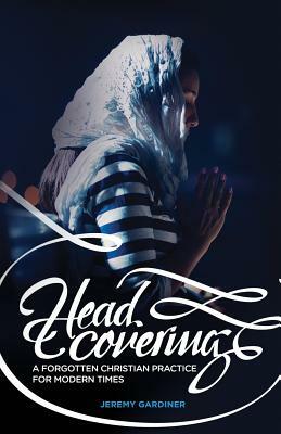 Head Covering: A Forgotten Christian Practice for Modern Times by Jeremy Gardiner