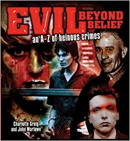 Evil Beyond Belief: An A-Z of Heinous Crimes by John Marlowe, Charlotte Greig