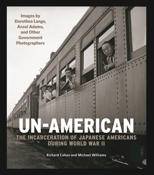 Un-American: The Incarceration of Japanese Americans During World War II by Richard Cahan, Michael Williams