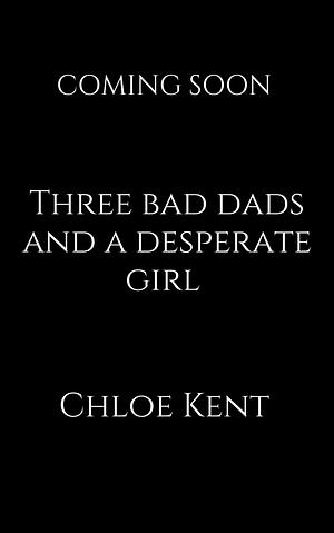 Three Bad Dads and a Desperate Girl by Chloe Kent, Chloe Kent