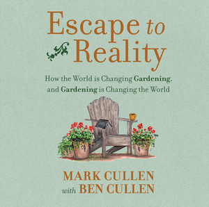 Escape to Reality: How the World is Changing Gardening, and Gardening is Changing the World by Mark Cullen, Ben Cullen