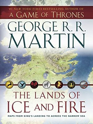 The Lands of Ice and Fire: Maps from King's Landing to Across the Narrow Sea by George R.R. Martin