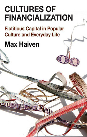 Cultures of Financialization: Fictitious Capital in Popular Culture and Everyday Life by Max Haiven
