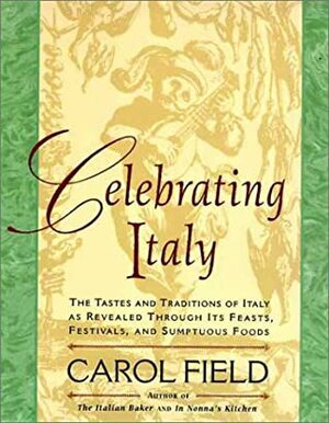 Celebrating Italy: Tastes & Traditions of Italy as Revealed Through Its Feasts, Festivals & Sumptuous Foods by Carol Field