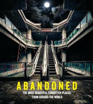 Abandoned: The Most Beautiful and Forgotten Places from Around the World by Ebury Press