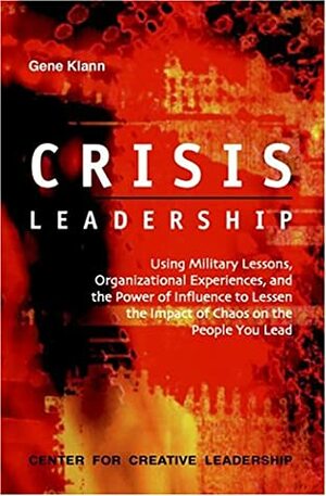 Crisis Leadership: Using Military Lessons, Organizational Experiences, and the Power of Influence to Lessen the Impact of Chaos on the People You Lead by Gene Klann