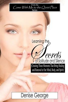 Learning the Secrets of Solitude and Silence: (Creating Those Moments That Bring Healing and Renewal to Our Mind, Body, and Spirit) by Denise George