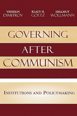 Governing After Communism: Institutions and Policy by Hellmut Wollmann, Klaus H. Goetz, Vesselin Dimitrov