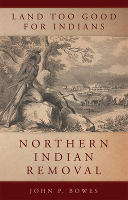 Land Too Good for Indians, Volume 13: Northern Indian Removal by John P. Bowes