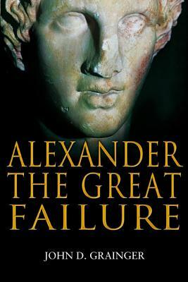 Alexander the Great Failure: The Collapse of the Macedonian Empire by John D. Grainger