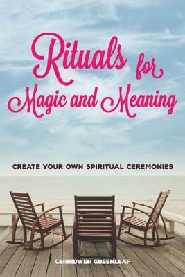 Rituals for Magic and Meaning: Create Your Own Spiritual Ceremonies by Cerridwen Greenleaf