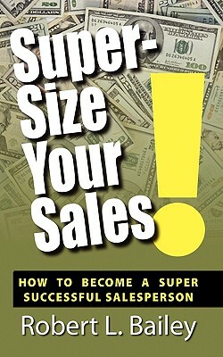 Super-Size Your Sales, How To Become A Super Successful Salesperson by Robert L. Bailey