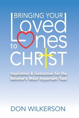 Bringing Your Loved Ones To Christ: Inspiration and Instruction for the Believer's Most Important Task by Don Wilkerson