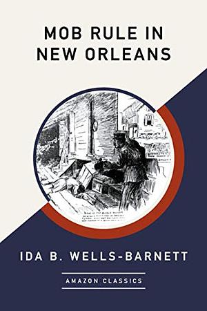 Mob Rule in New Orleans: ROBERT CHARLES AND HIS FIGHT TO DEATH, THE STORY OF HIS LIFE, BURNING HUMAN BEINGS ALIVE, OTHER LYNCHING STATISTICS - by Ida B. Wells