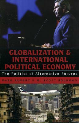 Globalization and International Political Economy: The Politics of Alternative Futures by Mark Rupert, M. Scott Solomon