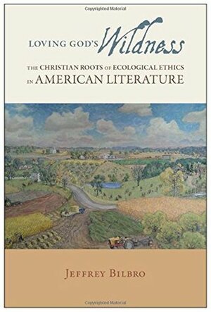 Loving God's Wildness: The Christian Roots of Ecological Ethics in American Literature by Jeffrey Bilbro