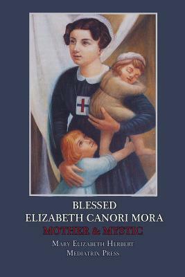 Blessed Elizabeth Canori Mora: Mother & Mystic by Mediatrix Press, Mary Elizabeth Herbert
