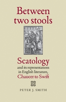 Between Two Stools: Scatology and Its Representations in English Literature, Chaucer to Swift by Peter J. Smith