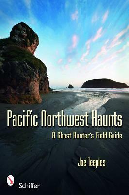 Pacific Northwest Haunts: A Ghost Hunter's Field Guide by Joe Teeples