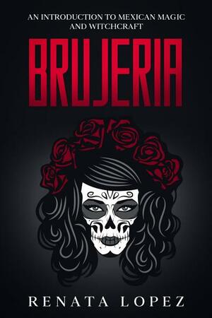 Brujeria: An Introduction to Mexican Magic and Witchcraft by Renata Lopez