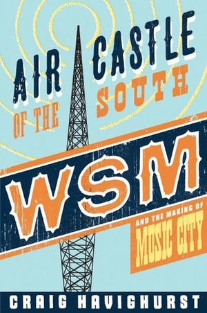 Air Castle of the South: WSM and the Making of Music City by Craig Havighurst