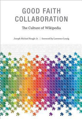 Good Faith Collaboration: The Culture of Wikipedia by Lawrence Lessig, Joseph Michael Reagle Jr.