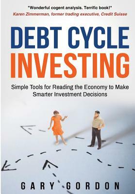 Debt Cycle Investing: Simple Tools for Reading the Economy to Make Smarter Investment Decisions by Gary Gordon