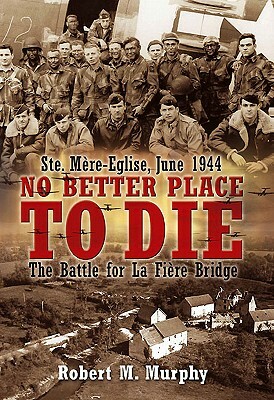 No Better Place to Die: Ste-Mere Eglise, June 1944--The Battle for La Fiere Bridge by Robert M. Murphy