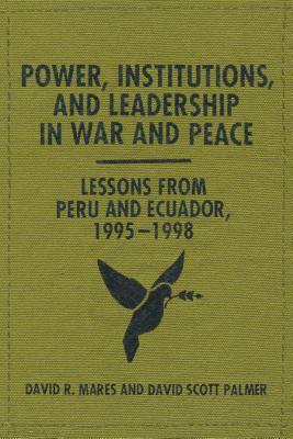 Power, Institutions, and Leadership in War and Peace: Lessons from Peru and Ecuador, 1995-1998 by David Scott Palmer, David R. Mares