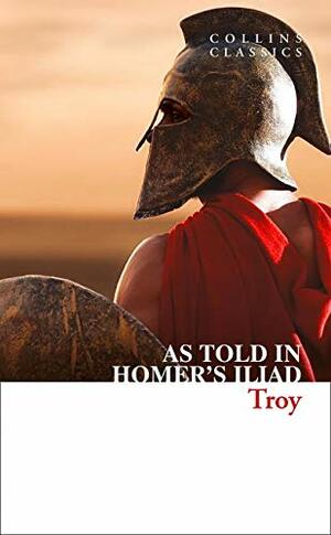 Troy: The Epic Battle as Told in Homer's Iliad by Homer