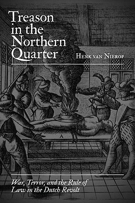 Treason in the Northern Quarter: War, Terror, and the Rule of Law in the Dutch Revolt by Henk Van Nierop