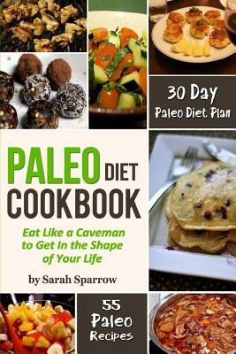 Paleo Diet Cookbook: Eat Like a Caveman to Get In the Shape of Your Life, Including 30 Day Paleo Diet Plan and Paleo Recipes by Sarah Sparrow