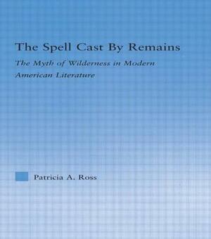 The Spell Cast by Remains: The Myth of Wilderness in Modern American Literature by Patricia Ross