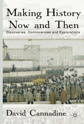 Making History Now and Then: Discoveries, Controversies and Explorations by D. Cannadine