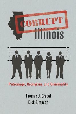 Corrupt Illinois: Patronage, Cronyism, and Criminality by Dick Simpson, Thomas J. Gradel