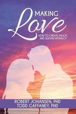 Making Love: How to Create, Enjoy, and Sustain Intimacy by Robert Johansen, Todd Gaffaney