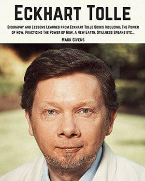 Eckhart Tolle: Biography and Lessons Learned From Eckhart Tollle Books Including; The Power of Now, Practicing The Power of Now, A New Earth, Stillness ... Tolle Books / Personal Development Gurus) by Mark Givens