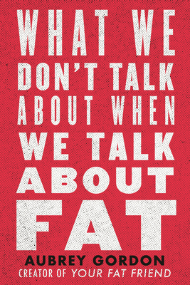 What We Don't Talk About When We Talk about Fat by Aubrey Gordon